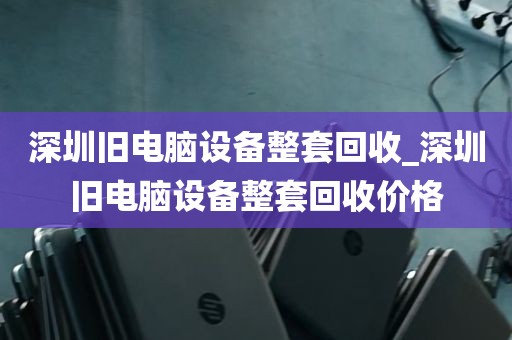 深圳旧电脑设备整套回收_深圳旧电脑设备整套回收价格