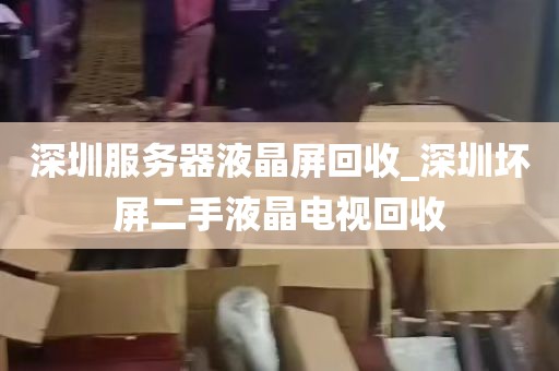 深圳服务器液晶屏回收_深圳坏屏二手液晶电视回收