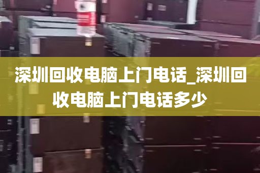 深圳回收电脑上门电话_深圳回收电脑上门电话多少