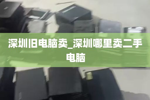 深圳旧电脑卖_深圳哪里卖二手电脑