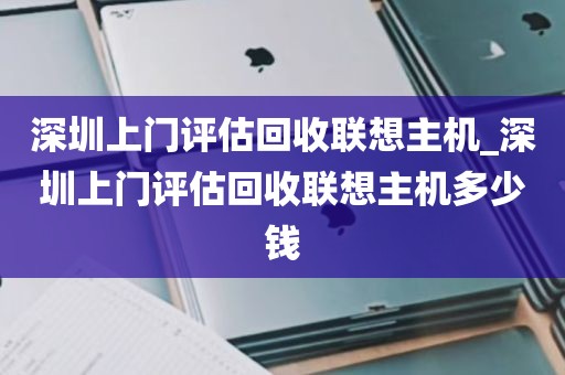 深圳上门评估回收联想主机_深圳上门评估回收联想主机多少钱