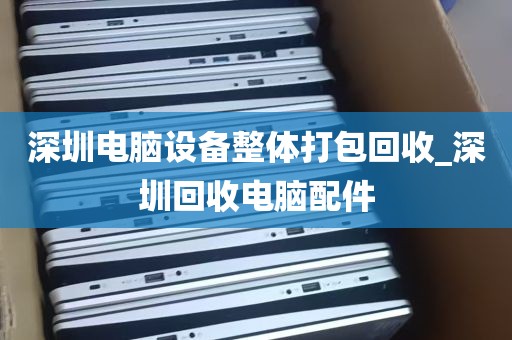 深圳电脑设备整体打包回收_深圳回收电脑配件