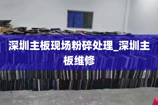 深圳主板现场粉碎处理_深圳主板维修