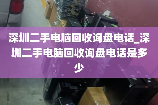 深圳二手电脑回收询盘电话_深圳二手电脑回收询盘电话是多少