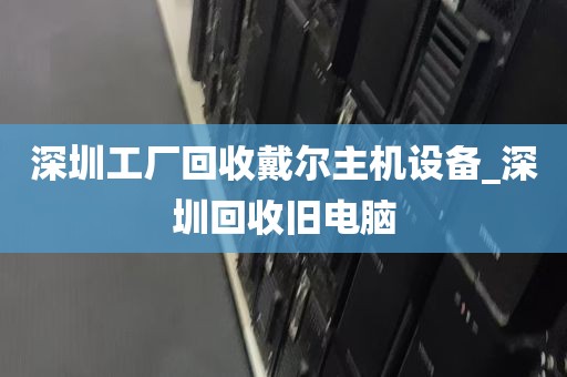 深圳工厂回收戴尔主机设备_深圳回收旧电脑