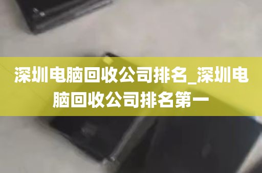 深圳电脑回收公司排名_深圳电脑回收公司排名第一