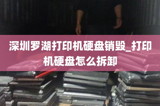 深圳罗湖打印机硬盘销毁_打印机硬盘怎么拆卸