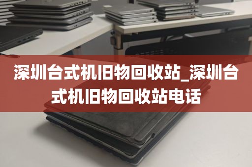 深圳台式机旧物回收站_深圳台式机旧物回收站电话