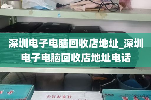 深圳电子电脑回收店地址_深圳电子电脑回收店地址电话
