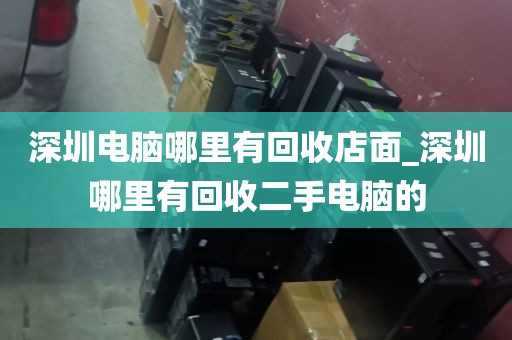 深圳电脑哪里有回收店面_深圳哪里有回收二手电脑的