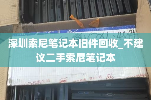 深圳索尼笔记本旧件回收_不建议二手索尼笔记本