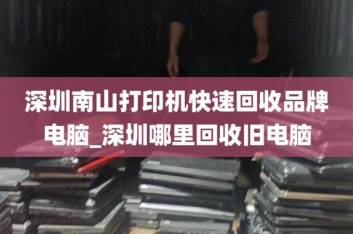 深圳南山打印机快速回收品牌电脑_深圳哪里回收旧电脑