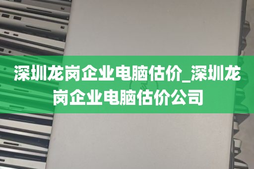 深圳龙岗企业电脑估价_深圳龙岗企业电脑估价公司
