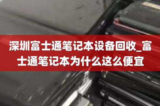 深圳富士通笔记本设备回收_富士通笔记本为什么这么便宜