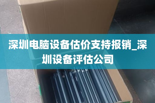 深圳电脑设备估价支持报销_深圳设备评估公司