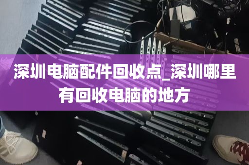 深圳电脑配件回收点_深圳哪里有回收电脑的地方