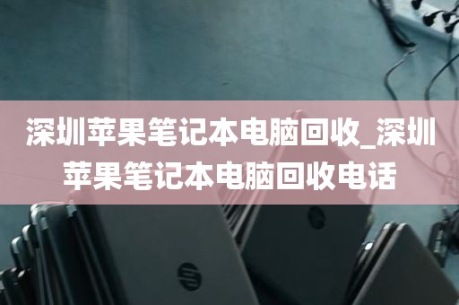 深圳苹果笔记本电脑回收_深圳苹果笔记本电脑回收电话