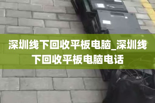 深圳线下回收平板电脑_深圳线下回收平板电脑电话
