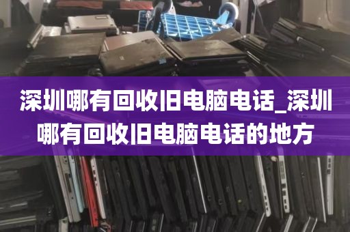深圳哪有回收旧电脑电话_深圳哪有回收旧电脑电话的地方