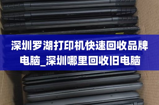 深圳罗湖打印机快速回收品牌电脑_深圳哪里回收旧电脑