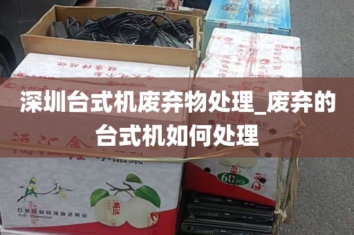 深圳台式机废弃物处理_废弃的台式机如何处理