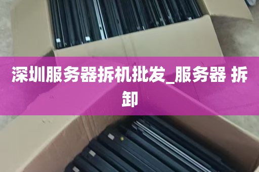 深圳服务器拆机批发_服务器 拆卸