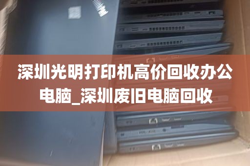 深圳光明打印机高价回收办公电脑_深圳废旧电脑回收
