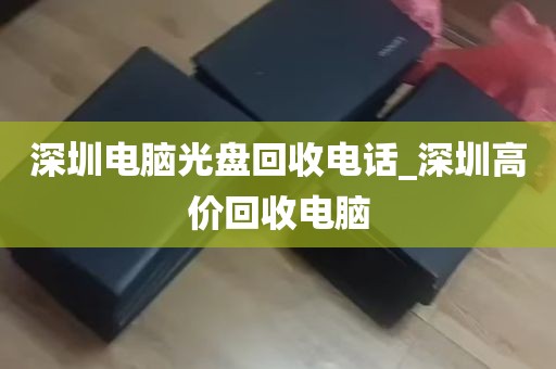 深圳电脑光盘回收电话_深圳高价回收电脑