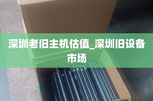 深圳老旧主机估值_深圳旧设备市场
