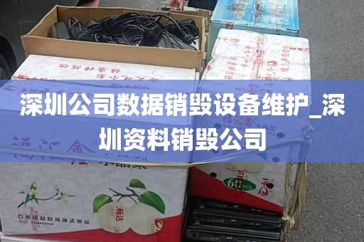 深圳公司数据销毁设备维护_深圳资料销毁公司