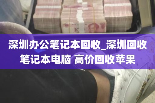 深圳办公笔记本回收_深圳回收笔记本电脑 高价回收苹果