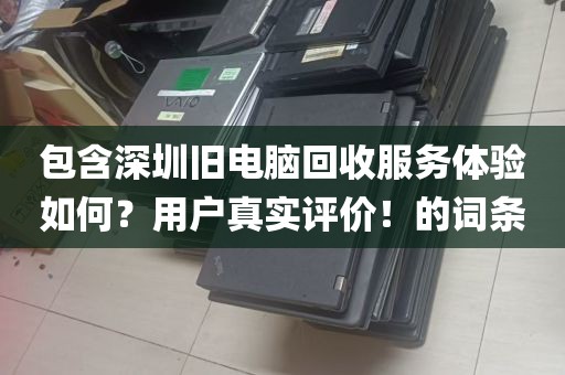 包含深圳旧电脑回收服务体验如何？用户真实评价！的词条