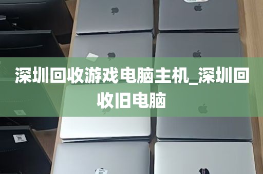 深圳回收游戏电脑主机_深圳回收旧电脑