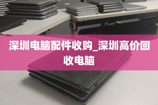 深圳电脑配件收购_深圳高价回收电脑