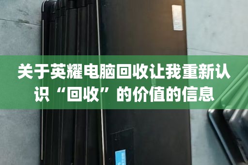 关于英耀电脑回收让我重新认识“回收”的价值的信息