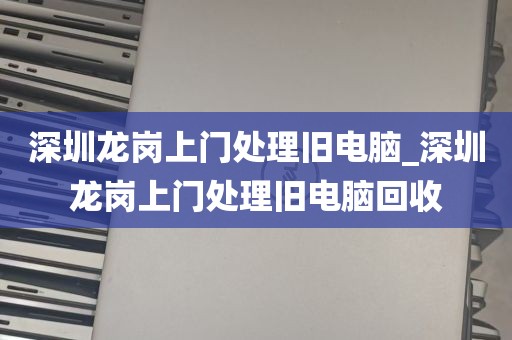 深圳龙岗上门处理旧电脑_深圳龙岗上门处理旧电脑回收