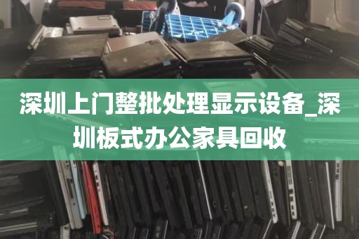 深圳上门整批处理显示设备_深圳板式办公家具回收