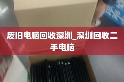 废旧电脑回收深圳_深圳回收二手电脑