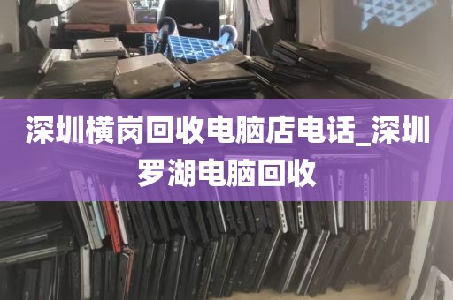 深圳横岗回收电脑店电话_深圳罗湖电脑回收
