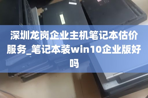 深圳龙岗企业主机笔记本估价服务_笔记本装win10企业版好吗