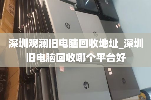 深圳观澜旧电脑回收地址_深圳旧电脑回收哪个平台好