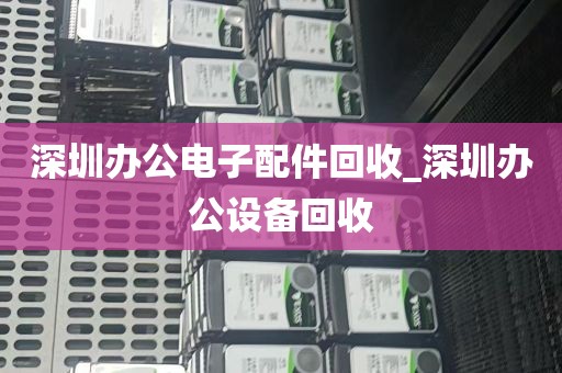 深圳办公电子配件回收_深圳办公设备回收