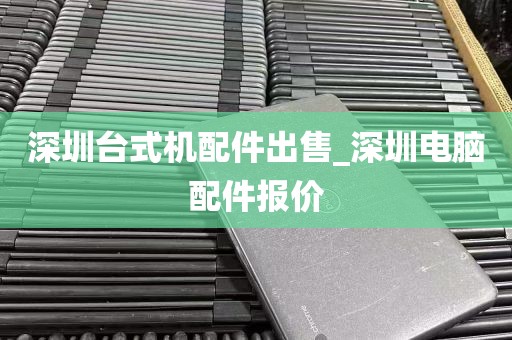 深圳台式机配件出售_深圳电脑配件报价