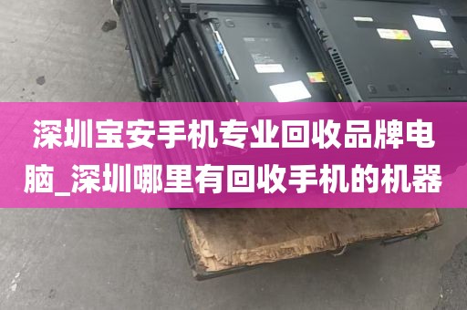 深圳宝安手机专业回收品牌电脑_深圳哪里有回收手机的机器
