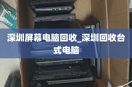 深圳屏幕电脑回收_深圳回收台式电脑