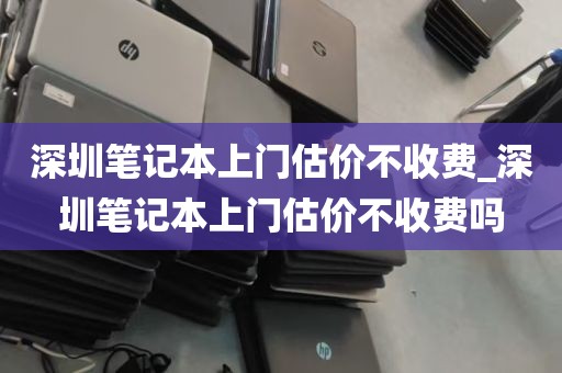 深圳笔记本上门估价不收费_深圳笔记本上门估价不收费吗