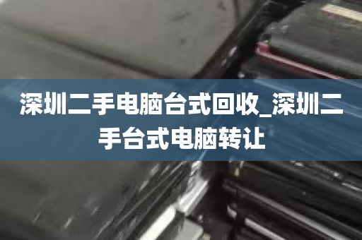 深圳二手电脑台式回收_深圳二手台式电脑转让