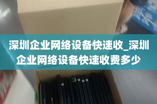 深圳企业网络设备快速收_深圳企业网络设备快速收费多少