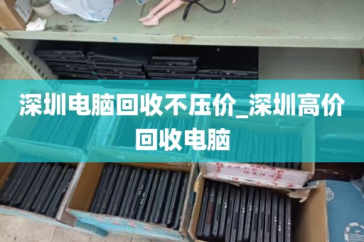 深圳电脑回收不压价_深圳高价回收电脑