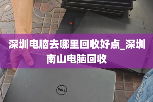深圳电脑去哪里回收好点_深圳南山电脑回收